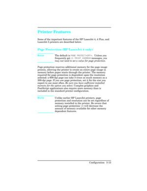 Page 49Printer Features
Some of the important features of the HP LaserJet 4, 4 Plus, and
LaserJet 5 printers are described below.
Page Protection (HP LaserJet 4 only)
NoteThe default is PAGE PROTECT=OFF*.  Unless you
frequently get 21 PRINT OVERRUN messages, you
may not need to set a value for page protection.
Page protection reserves additional memory for the page image
process, allowing the printer to create an entire page image in
memory before paper starts through the printer. The memory
required for page...