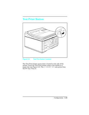 Page 65Test Print Button   
The Test Print button access hole is located on the side of the
printer. Press the Test Print button using a tool similar to a
paper clip (see Figure 3-5). The 15 ENGINE TEST only prints from
the PC tray (Tray 2).
Figure 3-5 Test Print Button Location
Configuration 3-29 