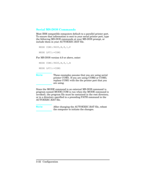 Page 68Serial MS-DOS Commands
Most IBM compatible computers default to a parallel printer port.
To ensure that information is sent to your serial printer port, type
the following MS-DOS commands at your MS-DOS prompt, or
include them in your AUTOEXEC.BAT file.
MODE COM1:9600,N,8,1,P
MODE LPT1:=COM1
For MS-DOS version 4.0 or above, enter:
MODE COM1:9600,N,8,1,B
MODE LPT1:=COM1
NoteThese examples assume that you are using serial
printer COM1. If you are using COM2 or COM3,
replace COM1 with the the printer port...