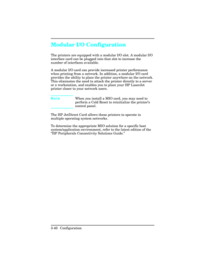 Page 76Modular I/O Configuration
The printers are equipped with a modular I/O slot. A modular I/O
interface card can be plugged into that slot to increase the
number of interfaces available.
A modular I/O card can provide increased printer performance
when printing from a network. In addition, a modular I/O card
provides the ability to place the printer anywhere on the network.
This eliminates the need to attach the printer directly to a server
or a workstation, and enables you to place your HP LaserJet
printer...