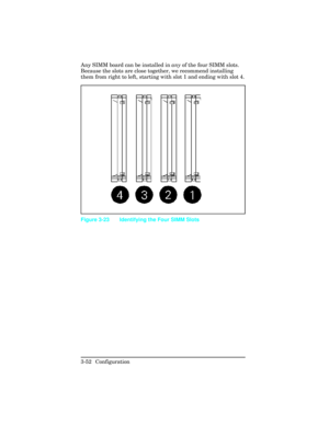 Page 88Any SIMM board can be installed in any of the four SIMM slots.
Because the slots are close together, we recommend installing
them from right to left, starting with slot 1 and ending with slot 4.
Figure 3-23 Identifying the Four SIMM Slots
3-52 Configuration 