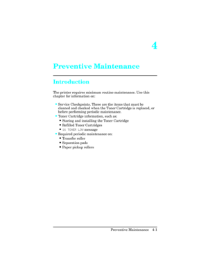 Page 974
Preventive Maintenance 
Introduction  
The printer requires minimum routine maintenance. Use this
chapter for information on:
•Service Checkpoints. These are the items that must be
cleaned and checked when the Toner Cartridge is replaced, or
before performing periodic maintenance.
•Toner Cartridge information, such as:
•Storing and installing the Toner Cartridge
•Refilled Toner Cartridges
•16 TONER LOW message
•Required periodic maintenance on:
•Transfer roller
•Separation pads
•Paper pickup rollers...