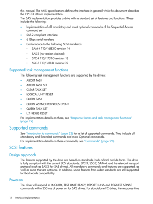Page 12thismanual.TheANSIspecificationsdefinestheinterfaceingeneralwhilethisdocumentdescribes
theHPLTOUltriumimplementation.
TheSASimplementationprovidesadrivewithastandardsetoffeaturesandfunctions.These
includethefollowing:
•ImplementationofallmandatoryandmostoptionalcommandsoftheSequentialAccess
commandset
•SAS-2compliantinterface
•6Gbpsserialtransfers
•ConformancetothefollowingSCSIstandards:
SAM-4T10/1683-Drevision14◦
◦SAS-2(noversionclaimed)
◦SPC-4T10/1731-Drevision18
◦SSC-3T10/1611-Drevision05...