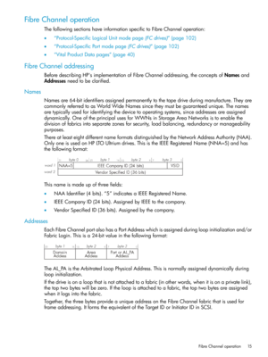 Page 15FibreChanneloperation
ThefollowingsectionshaveinformationspecifictoFibreChanneloperation:
•“Protocol-SpecificLogicalUnitmodepage(FCdrives)”(page102)
•“Protocol-SpecificPortmodepage(FCdrives)”(page102)
•“VitalProductDatapages”(page40)
FibreChanneladdressing
BeforedescribingHP'simplementationofFibreChanneladdressing,theconceptsofNamesand
Addressesneedtobeclarified.
Names
Namesare64-bitidentifiersassignedpermanentlytothetapedriveduringmanufacture.Theyare...