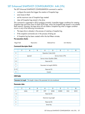 Page 217SETEnhancedSNAPSHOTCONFIGURATIONA4h(1Fh)
TheSETEnhancedSNAPSHOTCONFIGURATIONcommandisusedto:
•configuretheeventsthattriggerthecreationofSnapshotlogs
•savetracestoflash
•setthemaximumsizeofSnapshotlogscreated
•clearallSnapshotlogsstoredinthedrive
ThiscommandissupportedinLTO-5productsonwards.Itspecifiestriggerconditionsforcreating
SnapshotlogsandSaveTraceToFlash(STTF)logs,whichareSnapshotlogsstoredinnon-volatile
flashmemory.However,thetapedrivewillnotcreateaSnapshotlogwhenatriggercondition...