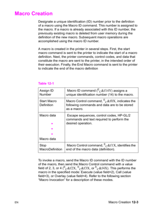 Page 259ENMacro Creation 12-3
Macro Creation 
Designate a unique identification (ID) number prior to the definition 
of a macro using the Macro ID command. This number is assigned to 
the macro. If a macro is already associated with this ID number, the 
previously existing macro is deleted from user memory during the 
definition of the new macro. Subsequent macro operations are 
accomplished using the macro ID number.
A macro is created in the printer in several steps. First, the start 
macro command is sent to...