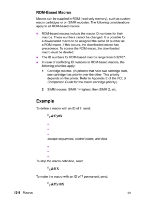 Page 26412-8   MacrosEN
ROM-Based Macros 
Macros can be supplied in ROM (read only memory), such as custom 
macro cartridges or on SIMM modules. The following considerations 
apply to all ROM-based macros.
zROM-based macros include the macro ID numbers for their 
macros. These numbers cannot be changed. It is possible for 
a downloaded macro to be assigned the same ID number as 
a ROM macro. If this occurs, the downloaded macro has 
precedence. To access the ROM macro, the downloaded 
macro must be deleted.
zThe...