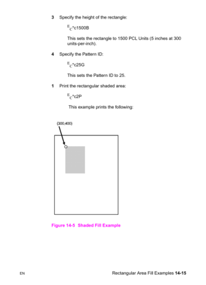 Page 305ENRectangular Area Fill Examples 14-15 3Specify the height of the rectangle:
E
C*c1500B 
This sets the rectangle to 1500 PCL Units (5 inches at 300 
units-per-inch).
4Specify the Pattern ID:
E
C*c25G 
This sets the Pattern ID to 25.
1Print the rectangular shaded area:
E
C*c2P 
 This example prints the following:
Figure 14-5 Shaded Fill Example 