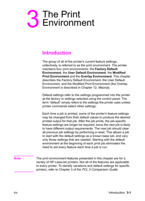 Page 45ENIntroduction  3-1
3
The Print 
Environment
Introduction 
The group of all of the printer’s current feature settings, 
collectively, is referred to as the print environment. The printer 
maintains four print environments: the Factory Default 
Environment, the User Default Environment, the Modified 
Print Environment and the Overlay Environment. This chapter 
describes the Factory Default Environment, the User Default 
Environment, and the Modified Print Environment (the Overlay 
Environment is described...