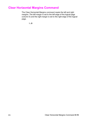 Page 85ENClear Horizontal Margins Command 5-15
Clear Horizontal Margins Command 
The Clear Horizontal Margins command resets the left and right 
margins. The left margin is set to the left edge of the logical page 
(column 0) and the right margin is set to the right edge of the logical 
page.
 ? 9 