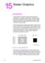 Page 309ENIntroduction  15-1
15
Raster Graphics 
Introduction 
A raster image is an image composed of dots. Pictures in 
newspapers or on television screens (also, a page printed by 
this printer) are examples of raster images. The PCL language 
includes commands for printing raster graphic images. These 
commands enable the LaserJet printer to receive binary data 
and print it as a raster image.
The binary data used to create a raster image is divided into dot 
rows: a row describes a one-dot-high strip of the...