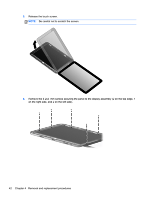 Page 505.Release the touch screen.
NOTE:Be careful not to scratch the screen.
6.Remove the 5 2x3–mm screws securing the panel to the display assembly (2 on the top edge, 1
on the right side, and 2 on the left side).
42 Chapter 4   Removal and replacement procedures 