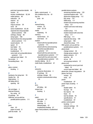 Page 135printlasttransactiondetails44
receive32
receive,troubleshoot82,84
redialoptions40
reduction34
reports42
reprint33
ringstoanswer39
send28
send,troubleshoot82,85
separatelinesetup(parallelphonesystems)
109
settings,change38
setuptypes108
sharedphonelinesetup(parallelphonesystems)
113
soundvolume41
speed41
testfailed78
testsetup126
troubleshoot77
voicemail,setup(parallelphone systems)
114
walljacktest,failed79
Faxscreen5
forwardingfaxes34
G
glass,scanner
locating3
H...