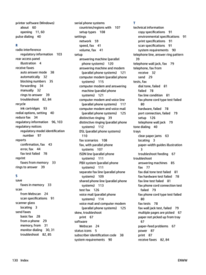 Page 136printersoftware(Windows)
about60
opening11,60
pulsedialing40
R
radiointerference
regulatoryinformation103
rearaccesspanel
illustration4
receivefaxes
autoanswermode38
automatically32
blockingnumbers35
forwarding34
manually32
ringstoanswer39
troubleshoot82,84
recycle
inkcartridges93
redialoptions,setting40
reducefax34
regulatoryinformation96,103
regulatorynotices
regulatorymodelidenti