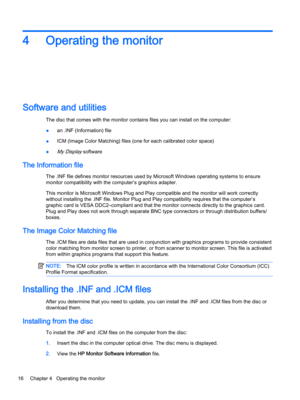 Page 224Operating the monitor
Software and utilities
The disc that comes with the monitor contains files you can install on the computer:
●an .INF (Information) file
●ICM (Image Color Matching) files (one for each calibrated color space)
●My Display software
The Information file
The .INF file defines monitor resources used by Microsoft Windows operating systems to ensure 
monitor compatibility with the computer’s graphics adapter.
This monitor is Microsoft Windows Plug and Play compatible and the monitor will...