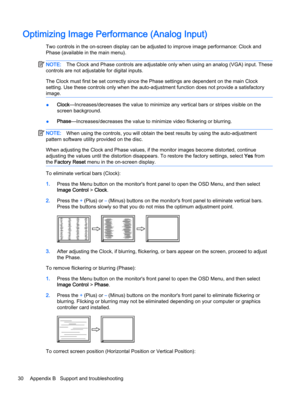 Page 36Optimizing Image Performance (Analog Input)
Two controls in the on-screen display can be adjusted to improve image performance: Clock and 
Phase (available in the main menu).
NOTE:The Clock and Phase controls are adjustable only when using an analog (VGA) input. These 
controls are not adjustable for digital inputs.
The Clock must first be set correctly since the Phase settings are dependent on the main Clock 
setting. Use these controls only when the auto-adjustment function does not provide a...