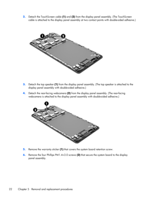 Page 282.
Detach the TouchScreen cable (1) and (2) from the display panel assembly. (The TouchScreen
cable is attached to the display panel assembly at two contact points with double-sided adhesive.)
3.Detach the top speaker (1) from the display panel assembly. (The top speaker is attached to the
display panel assembly with double-sided adhesive.)
4.Detach the rear-facing webcamera (2) from the display panel assembly. (The rear-facing
webcamera is attached to the display panel assembly with double-sided...