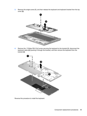Page 733.Remove the single screw (1), and then release the keyboard and keyboard bracket from the top
cover (2).
4.Remove the 1 Phillips PM 2.5x3 screw securing the keyboard to the bracket (1), disconnect the
keyboard cable (2) (pushing it through the bracket), and then remove the keyboard from the
bracket (3).
Reverse this procedure to install the keyboard.
Component replacement procedures 65 