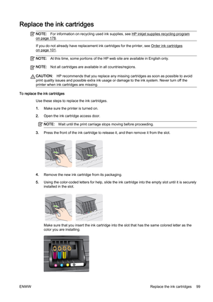 Page 115Replace the ink cartridges
NOTE:For information on recycli ng used ink supplies, see HP inkjet supplies recycling program
on page 178.
If you do not already have replac ement ink cartridges for the printer, see Order ink cartridges
on page 101.
NOTE:At this time, some portions of the HP web site are available in  English only.
NOTE:Not all cartridges are avail able in all countries/regions.
CAUTION:HP recommends that you replace a ny missing cartridges as soon as possible to avoid
print quality issues...