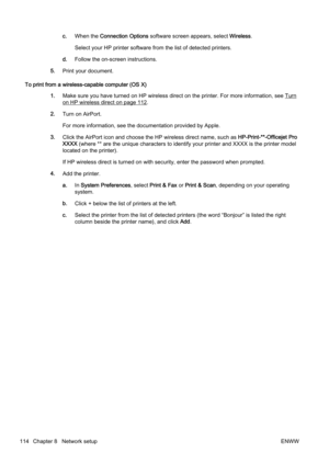 Page 130c.When the  Connection Options  software screen appears, select  Wireless.
Select your HP printer software from the list of detected print ers.
d. Follow the on-screen instructions.
5. Print your document.
To print from a wireless-capable computer (OS X) 1.Make sure you have turned on HP wireless direct on the printer.  For more information, see 
Turn
on HP wireless direct on page 112.
2. Turn on AirPort.
For more information, see the do cumentation provided by Apple.
3. Click the AirPort icon and choos...