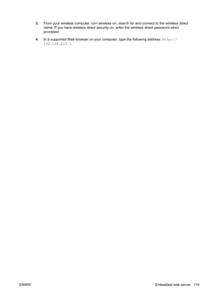 Page 1353.From your wireless computer, turn wireless on, search for and c onnect to the wireless direct
name. If you have wireless direct  security on, enter the wireless direct password when
prompted.
4. In a supported Web browser on your computer, type the following  address: http://
192.168.223.1 .
ENWW Embedded web server 119 