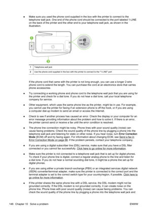 Page 162●Make sure you used t
he phone cord supplied in the box with the  printer to connect to the
telephone wall jack. One end o f the phone cord should be connec ted to the port labeled 1-LINE
on the back of the printer and th e other end to your telephone wall jack, as shown in the
illustration.
1 Telephone wall jack
2 Use the phone cord supplied in the box with the printer to conn ect to the "1-LINE" port
If the phone cord that came with the printer is not long enough, you can use a longer 2-wire...