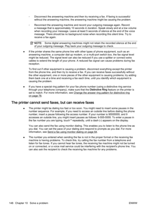 Page 164◦Disconnect the answering machine a
nd then try receiving a fax. If faxing is successful
without the answering machine, the answering machine might be c ausing the problem.
◦ Reconnect the answering machine 
and record your outgoing message again. Record
a message that is approximately 10 seconds in duration. Speak s lowly and at a low volume
when recording y our message. Leave at least 5 seconds of silenc e at the end of the voice
message. There should be no background noise when recording thi s silent...