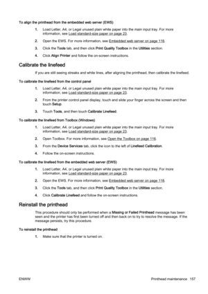 Page 173To align the printhead from the embedded web server (EWS)
1. Load Letter, A4, or Legal unused plain white paper into the mai n input tray. For more
information, see 
Load standard-size paper on page 23.
2. Open the EWS. For mor e information, see 
Embedded web server on page 118.
3. Click the  Tools tab, and then click  Print Quality Toolbox in the Utilities  section.
4. Click  Align Printer  and follow the on-screen instructions.
Calibrate the linefeed
If you are still seeing streaks  and white lines,...