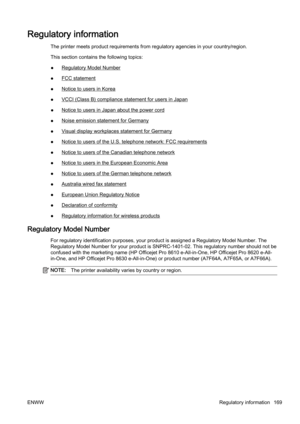 Page 185Regulatory information
The printer meets product requirements from regulatory agencies  in your country/region.
This section contains the following topics:
●
Regulatory Model Number
●
FCC statement
●
Notice to users in Korea
●
VCCI (Class B) compliance st atement for users in Japan
●
Notice to users in Japan about the power cord
●
Noise emission statement for Germany
●
Visual display workplace s statement for Germany
●
Notice to users of the U.S. tele phone network: FCC requirements
●
Notice to users of...