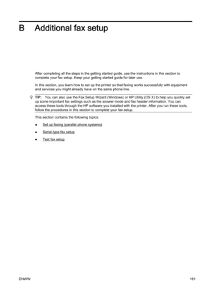 Page 197B Additional fax setup
After completing all the steps in the getting started guide, use the instructions in this section to
complete your fax setup. Keep y our getting started guide for later use.
In this section, you learn how to  set up the printer so that faxing works successfully with equipment
and services you might alrea dy have on the same phone line.
TIP:You can also use  the Fax Setup Wizard (Windows) or H P Utility (OS X) to help you quickly set
up some important fax settings such as the answer...