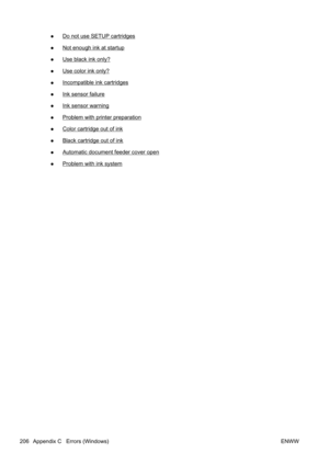 Page 222●Do not use SETUP cartridges
●
Not enough ink at startup
●
Use black ink only?
●
Use color ink only?
●
Incompatible ink cartridges
●
Ink sensor failure
●
Ink sensor warning
●
Problem with printer preparation
●
Color cartridge out of ink
●
Black cartridge out of ink
●
Automatic document feeder cover open
●
Problem with ink system
206 Appendix C   Errors (Windows) ENWW 