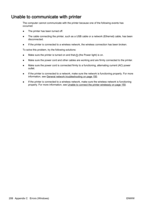 Page 224Unable to communicate with printer
The computer cannot communicate with the printer because one of the following events has
occurred:
● The printer has been turned off.
● The cable connecting the printer, such as a USB cable or a netw
ork (Ethernet) cable, has been
disconnected.
● If the printer is connected to a wireless network, the wireless
 connection has been broken.
To solve this problem, try  the following solutions:
● Make sure the printer 
is turned on and that 
 (the Power light) is on.
● Make...