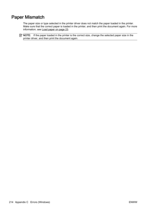 Page 230Paper Mismatch
The paper size or type selected in the pr inter driver does not match the paper loaded in the printer.
Make sure that the correct paper is loaded in the printer, and  then print the document again. For more
information, see 
Load paper on page 23.
NOTE: If the paper loaded in the printer  is the correct size, change the selected paper size in the
printer driver, and then print the document again.
214 Appendix C   Errors (Windows) ENWW 