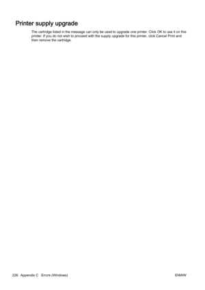 Page 242Printer supply upgrade
The cartridge listed in the message can only be used to upgrade one printer. Click OK to use it on this
printer. If you do not wish to proceed with the supply upgrade  for this printer, click Cancel Print and
then remove the cartridge.
226 Appendix C   Errors (Windows) ENWW 
