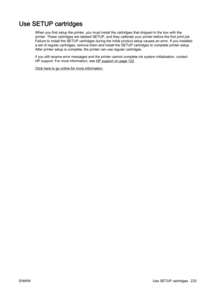 Page 249Use SETUP cartridges
When you first setup the printer, you must install the cartridges that shipped in the box with the
printer. These cartridges are labeled SETUP, and they calibrate  your printer before the first print job.
Failure to install th e SETUP cartridges during the initial prod uct setup causes an error. If you installed
a set of regular cartr idges, remove them and install the SETUP  cartridges to complete printer setup.
After printer setup is complete,  the printer can use regular...