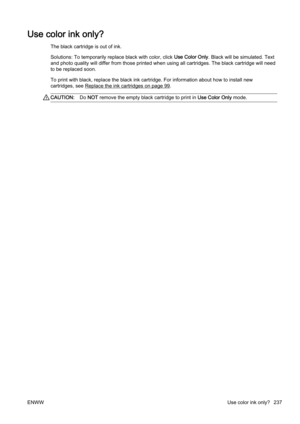 Page 253Use color ink only?
The black cartridge is out of ink.
Solutions: To temporarily replace black with color, click Use Color Only. Black will be simulated. Text
and photo quality will differ from  those printed when using all cartridges. The black cartridge will need
to be replaced soon.
To print with black, replace the  black ink cartridge. For information about how to install new
cartridges, see 
Replace the ink cartridges on page 99.
CAUTION: Do NOT  remove the empty black cartridge to print in  Use...