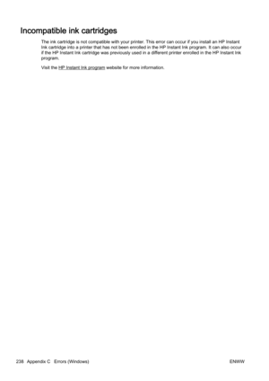 Page 254Incompatible ink cartridges
The ink cartridge is not compatible with your printer. This error can occur if you install an HP Instant
Ink cartridge into a printer tha t has not been enrolled in the  HP Instant Ink program. It can also occur
if the HP Instant Ink cartridge was previously used in a differ ent printer enrolled in the HP Instant Ink
program.
Visit the 
HP Instant Ink program website for more information.
238 Appendix C   Errors (Windows) ENWW 