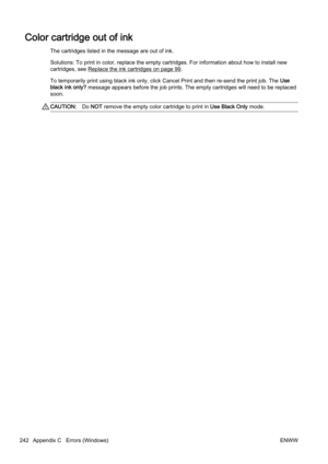 Page 258Color cartridge out of ink
The cartridges listed in the message are out of ink.
Solutions: To print in color, replace the empty cartridges. For information about how to install new
cartridges, see 
Replace the ink cartridges on page 99.
To temporarily print using black  ink only, click Cancel Print and then re-send the print job. The  Use
black ink only?  message appears before the job prints. The empty cartridges wi ll need to be replaced
soon.
CAUTION: Do NOT  remove the empty color cartridge to print...