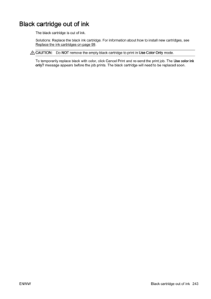 Page 259Black cartridge out of ink
The black cartridge is out of ink.
Solutions: Replace the black ink cartridge. For information about how to install new cartridges, see
Replace the ink cartridges on page 99.
CAUTION:Do NOT  remove the empty black cartridge to print in  Use Color Only mode.
To temporarily replace black with color, click Cancel Print and  re-send the print job. The Use color ink
only?  message appears before the job prints. The black cartridge wil l need to be replaced soon.
ENWW Black cartridge...