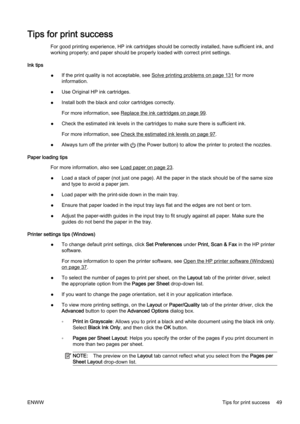 Page 65Tips for print success
For good printing experience, HP ink cartridges should be correctly installed, have sufficient ink, and
working properly; and paper should be properly loaded with corr ect print settings.
Ink tips ●If the print quality is not acceptable, see 
Solve printing problems on page 131 for more
information.
● Use Original HP ink cartridges.
● Install both the black and 
color cartridges correctly.
For more information, see 
Replace the ink cartridges on page 99.
● Check the estimated ink...