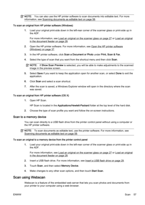 Page 73NOTE:You can also use the HP printer  software to scan documents into editable text. For more
information, see 
Scanning documents as editable text on page 58.
To scan an original from HP p rinter software (Windows)
1. Load your original print-side d own in the left-rear corner of the scanner glass or print-side up in
the ADF.
For more information, see 
Load an original on the scanner glass on page 27 or Load an original
in the document feeder on page 28.
2. Open the HP printer software. For more...