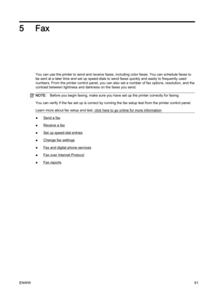 Page 775Fax
You can use the printer to send and receive faxes, including color faxes. You can schedule faxes to
be sent at a later time and set  up speed-dials to send faxes qu ickly and easily to frequently used
numbers. From the printer contro l panel, you can also set a number of fax options, resolution, and the
contrast between lightness and d arkness on the faxes you send.
NOTE:Before you begin faxing, make su re you have set up the printer correctly for faxing.
You can verify if the fax set up  is correct...