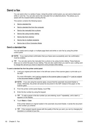 Page 78Send a fax
You can send a fax in a variety of ways. Using the printer control panel, you can send a black-and-
white or color fax. You can also send a fax manually from an attached phone. This allows you to
speak with the recipien t before sending the fax.
This section contains the following topics:
●
Send a standard fax
●
Send a standard fax  from the computer
●
Send a fax manually from a phone
●
Send a fax using monitor dialing
●
Send a fax from memory
●
Send a fax to multiple recipients
●
Send a fax...