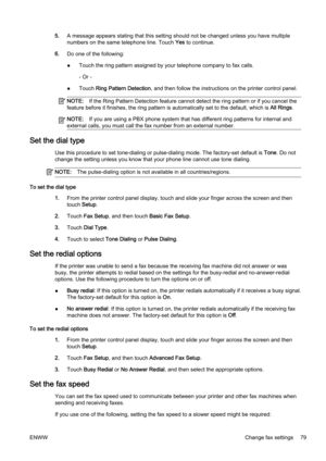 Page 955.A message appears stating that t his setting should not be changed unless you have multiple
numbers on the same telephone line. Touch  Yes to continue.
6. Do one of the following:
● Touch the ring pattern assigned by your telephone company to fax calls.
- Or -
● Touch 
Ring Pattern Detection , and then follow the instructions  on the printer control panel.
NOTE:If the Ring Pattern Detection fea ture cannot detect the ring pattern or if you cancel the
feature before it fin ishes, the ring pattern is...