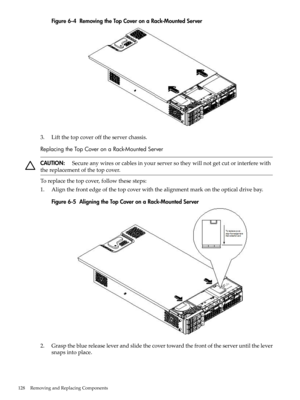 Page 128Figure6-4RemovingtheTopCoveronaRack-MountedServer
3.Liftthetopcoverofftheserverchassis.
ReplacingtheTopCoveronaRack-MountedServer
CAUTION:Secureanywiresorcablesinyourserversotheywillnotgetcutorinterferewith
thereplacementofthetopcover.
Toreplacethetopcover,followthesesteps:
1.Alignthefrontedgeofthetopcoverwiththealignmentmarkontheopticaldrivebay.
Figure6-5AligningtheTopCoveronaRack-MountedServer
2.Graspthebluereleaseleverandslidethecovertowardthefrontoftheserveruntilthelever
snapsintoplace....