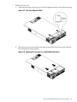 Page 1331.Replacethetopcover:
a.Alignthefrontedgeofthetopcoverwiththealignmentmarkontheopticaldrivebay.
Figure6-11TopCoverAlignmentMark
b.Placethetopcoveronthechassisandslideittowardthefrontoftheserveruntilthe
bluereleaseleversnapsinplace.
Figure6-12ReplacingtheTopCoveronaPedestal-MountedServer
RemovingandReplacingServerCoversandBezel133 