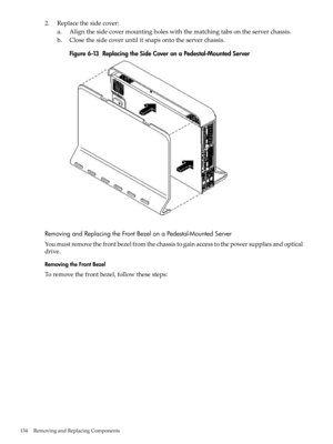 Page 1342.Replacethesidecover:
a.Alignthesidecovermountingholeswiththematchingtabsontheserverchassis.
b.Closethesidecoveruntilitsnapsontotheserverchassis.
Figure6-13ReplacingtheSideCoveronaPedestal-MountedServer
RemovingandReplacingtheFrontBezelonaPedestal-MountedServer
Youmustremovethefrontbezelfromthechassistogainaccesstothepowersuppliesandoptical
drive.
RemovingtheFrontBezel
Toremovethefrontbezel,followthesesteps:
134RemovingandReplacingComponents 