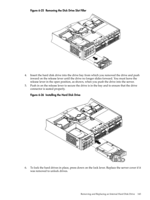 Page 143Figure6-25RemovingtheDiskDriveSlotFiller
4.Inserttheharddiskdriveintothedrivebayfromwhichyouremovedthedriveandpush
inwardonthereleaseleveruntilthedrivenolongerslidesforward.Youmustleavethe
releaseleverintheopenposition,asshown,whenyoupushthedriveintotheserver.
5.Pushinonthereleaselevertosecurethedriveisinthebayandtoensurethatthedrive
connectorisseatedproperly.
Figure6-26InstallingtheHardDiskDrive
6.Tolocktheharddrivesinplace,pressdownonthelocklever.Replacetheservercoverifit
wasremovedtounlockdrives....