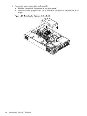 Page 1464.Removethemainportionoftheairflowguide:
a.Holdtheguideusingtheopeningontopoftheguide.
b.Atthesametime,graspthebackendoftheairflowguideandlifttheguideoutofthe
server.
Figure6-29RemovingtheProcessorAirflowGuide
146RemovingandReplacingComponents 