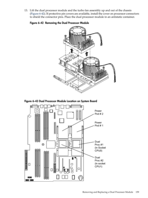 Page 15913.Liftthedualprocessormoduleandtheturbofanassemblyupandoutofthechassis
(Figure6-42).Ifprotectivepincoversareavailable,installthecoveronprocessorconnectors
toshieldtheconnectorpins.Placethedualprocessormoduleinanantistaticcontainer.
Figure6-42RemovingtheDualProcessorModule
Figure6-43DualProcessorModuleLocationonSystemBoard
RemovingandReplacingaDualProcessorModule159 